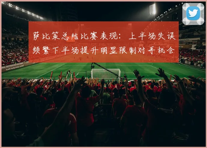 萨比策总结比赛表现：上半场失误频繁下半场提升明显限制对手机会