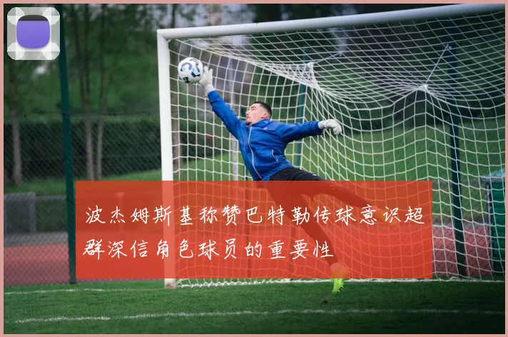 波杰姆斯基称赞巴特勒传球意识超群深信角色球员的重要性