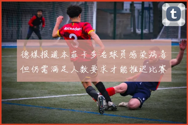 德媒报道本菲卡多名球员感染病毒但仍需满足人数要求才能推迟比赛