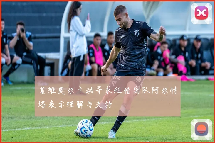 基维奥尔主动寻求租借离队阿尔特塔表示理解与支持