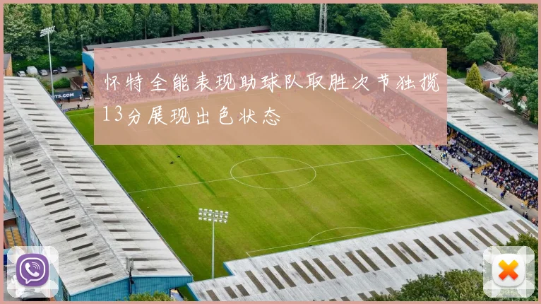怀特全能表现助球队取胜次节独揽13分展现出色状态
