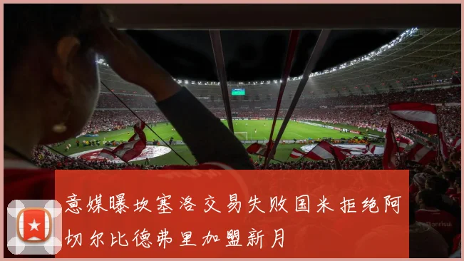 意媒曝坎塞洛交易失败国米拒绝阿切尔比德弗里加盟新月