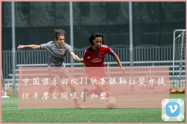 中国俱乐部向J1联赛银靴拉斐尔提供丰厚合同吸引加盟