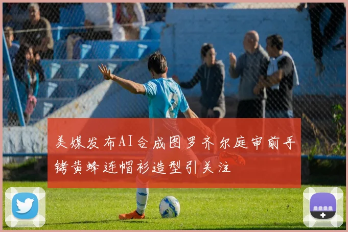 美媒发布AI合成图罗齐尔庭审前手铐黄蜂连帽衫造型引关注