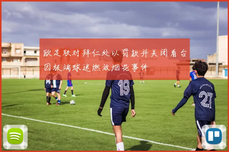 欧足联对拜仁处以罚款并关闭看台因极端球迷燃放烟花事件