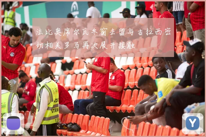 法比奥席尔瓦冬窗去留与吉拉西密切相关罗马再次展开接触