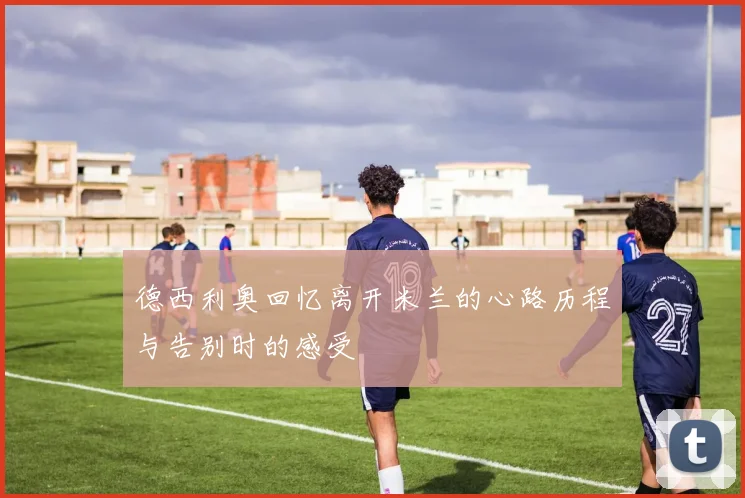 德西利奥回忆离开米兰的心路历程与告别时的感受