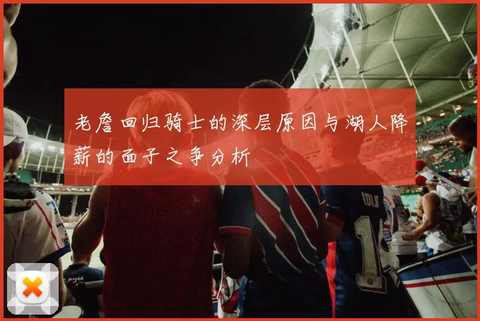 老詹回归骑士的深层原因与湖人降薪的面子之争分析