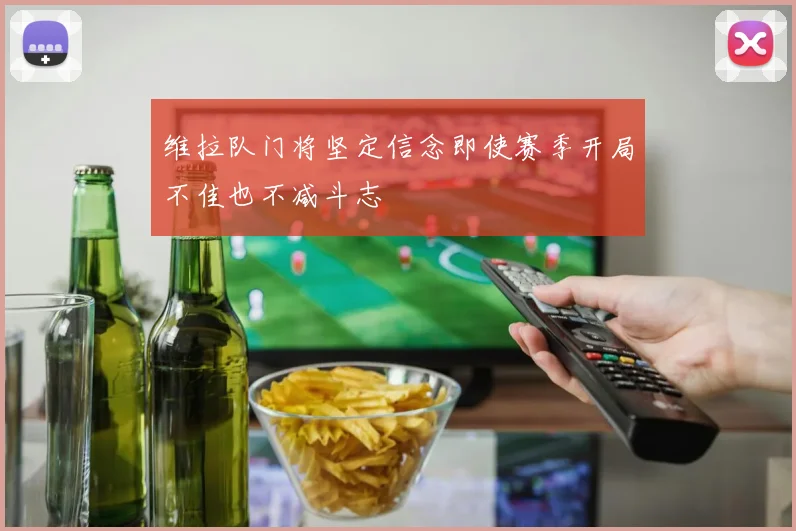 维拉队门将坚定信念即使赛季开局不佳也不减斗志