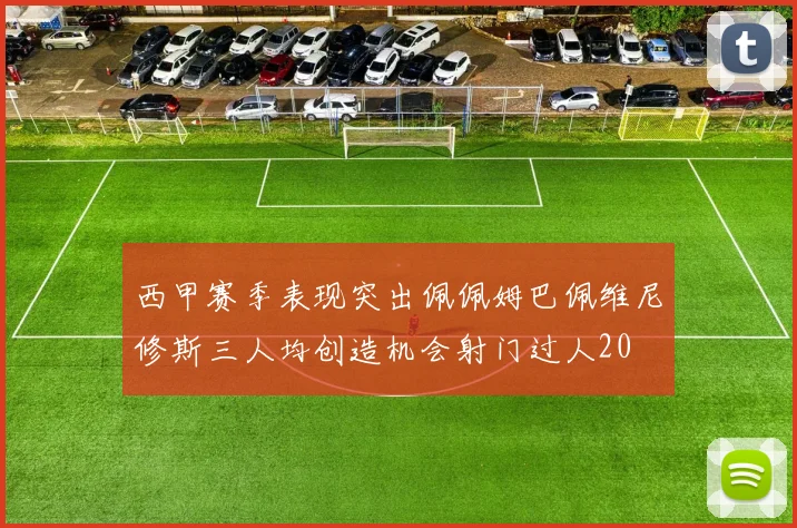 西甲赛季表现突出佩佩姆巴佩维尼修斯三人均创造机会射门过人20