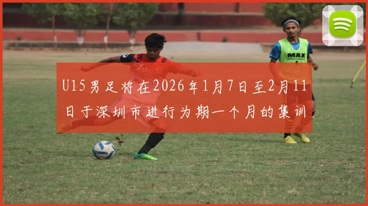 U15男足将在2026年1月7日至2月11日于深圳市进行为期一个月的集训活动