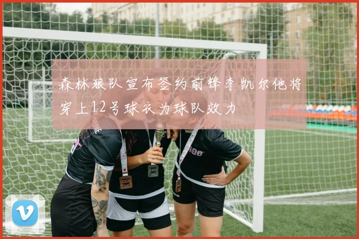 森林狼队宣布签约前锋李凯尔他将穿上12号球衣为球队效力