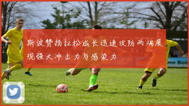 斯波赞扬拉松成长迅速攻防两端展现强大冲击力与感染力