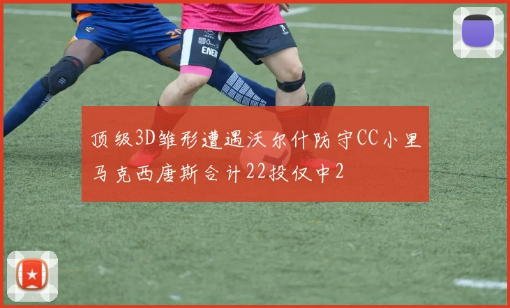 顶级3D雏形遭遇沃尔什防守CC小里马克西唐斯合计22投仅中2