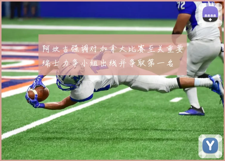 阿坎吉强调对加拿大比赛至关重要瑞士力争小组出线并争取第一名