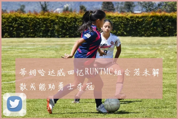 蒂姆哈达威回忆RUNTMC组合若未解散或能助勇士夺冠