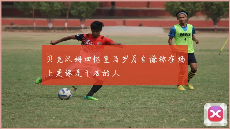 贝克汉姆回忆皇马岁月自谦称在场上更像是干活的人