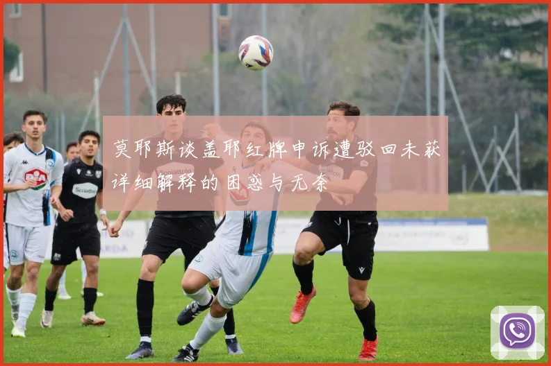 莫耶斯谈盖耶红牌申诉遭驳回未获详细解释的困惑与无奈