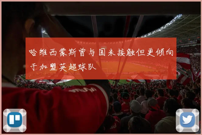 哈维西蒙斯曾与国米接触但更倾向于加盟英超球队
