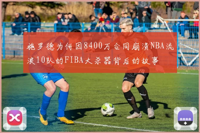 施罗德为何因8400万合同崩溃NBA流浪10队的FIBA大杀器背后的故事