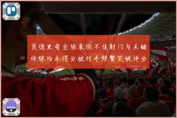 莫德里奇全场表现不佳射门与关键传球均未得分被对手频繁突破评分仅为68