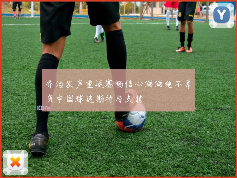 乔治发声重返赛场信心满满绝不辜负中国球迷期待与支持