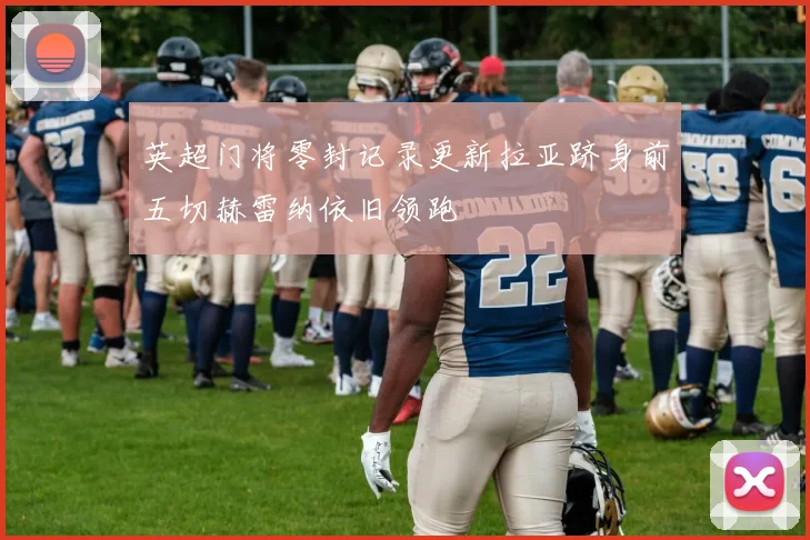 英超门将零封记录更新拉亚跻身前五切赫雷纳依旧领跑