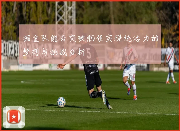 掘金队能否突破瓶颈实现统治力的梦想与挑战分析