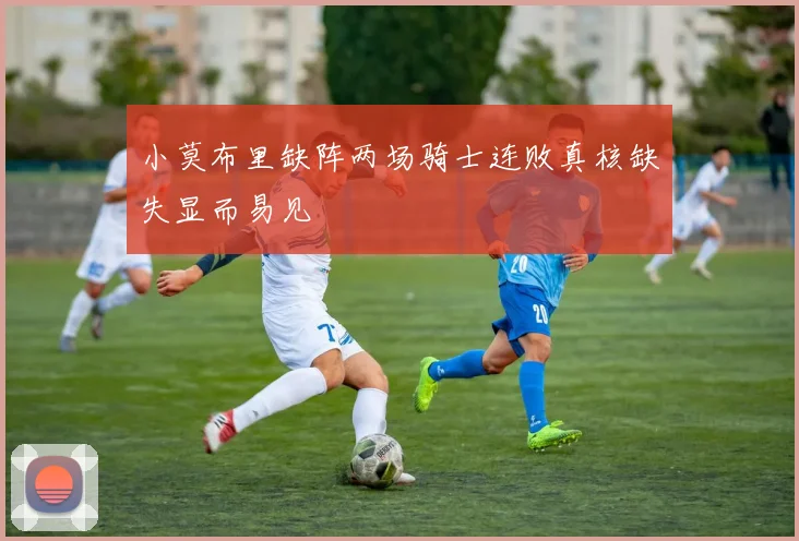 小莫布里缺阵两场骑士连败真核缺失显而易见