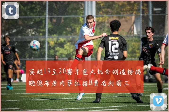 英超19至20赛季重大机会创造榜揭晓德布劳内萨拉赫B费名列前三