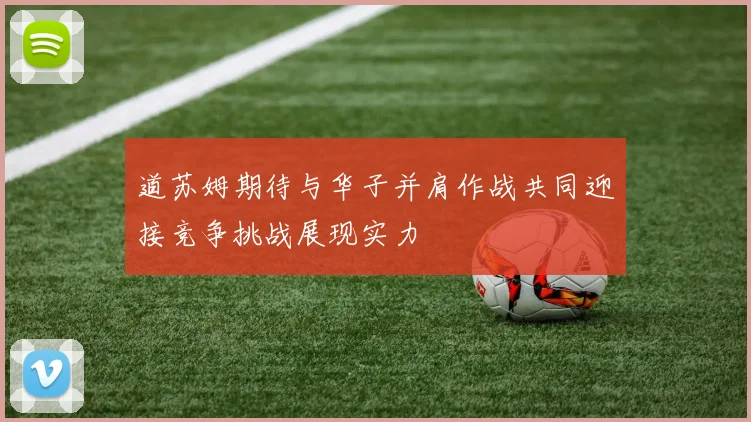 道苏姆期待与华子并肩作战共同迎接竞争挑战展现实力