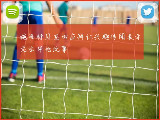 施洛特贝克回应拜仁兴趣传闻表示无法评论此事