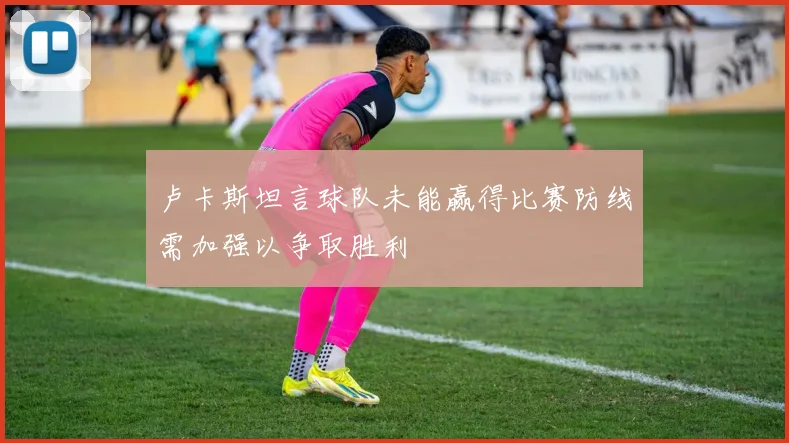 卢卡斯坦言球队未能赢得比赛防线需加强以争取胜利