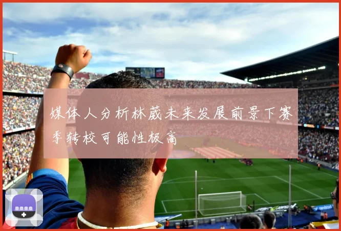 媒体人分析林葳未来发展前景下赛季转校可能性极高
