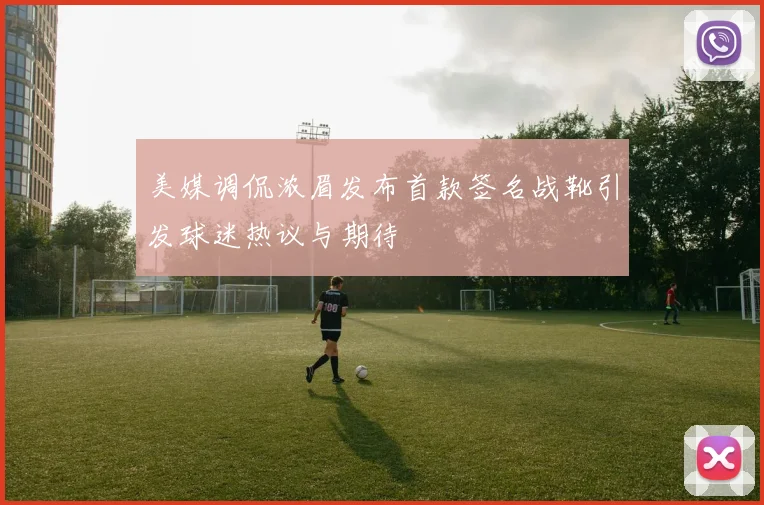美媒调侃浓眉发布首款签名战靴引发球迷热议与期待