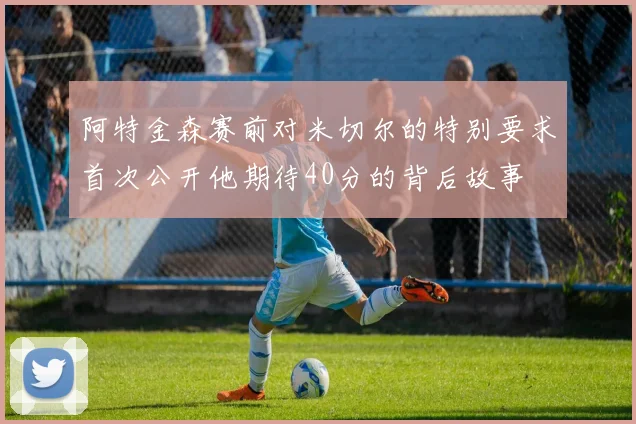 阿特金森赛前对米切尔的特别要求首次公开他期待40分的背后故事
