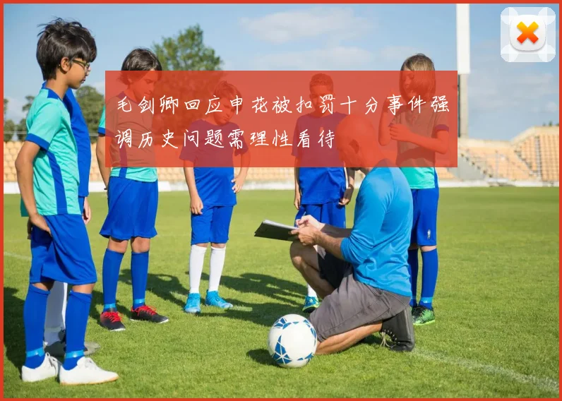 毛剑卿回应申花被扣罚十分事件强调历史问题需理性看待