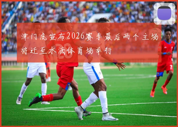 津门虎宣布2026赛季最后两个主场将迁至水滴体育场举行