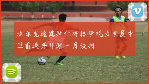 法尔克透露拜仁将格伊视为明夏中卫首选并计划一月谈判
