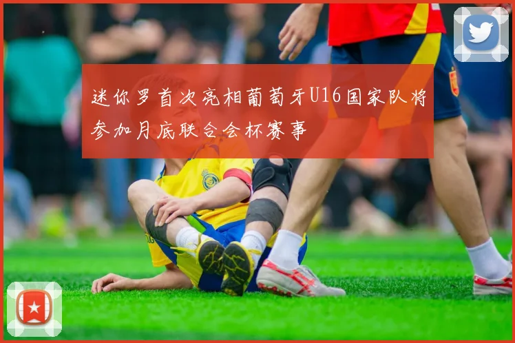 迷你罗首次亮相葡萄牙U16国家队将参加月底联合会杯赛事