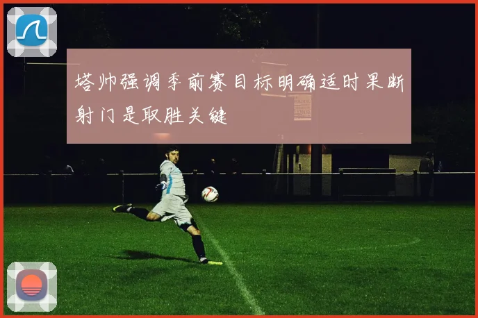 塔帅强调季前赛目标明确适时果断射门是取胜关键