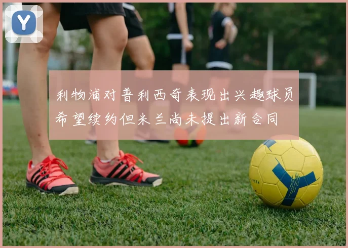 利物浦对普利西奇表现出兴趣球员希望续约但米兰尚未提出新合同