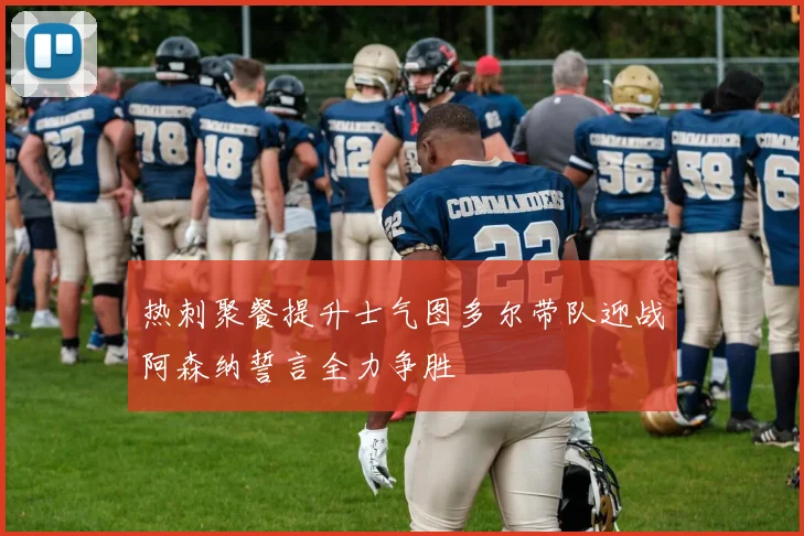 热刺聚餐提升士气图多尔带队迎战阿森纳誓言全力争胜