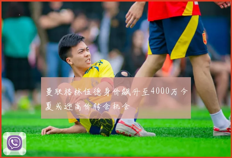 曼联格林伍德身价飙升至4000万今夏或迎高价转会机会