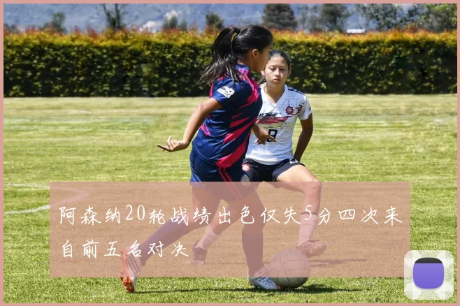 阿森纳20轮战绩出色仅失5分四次来自前五名对决